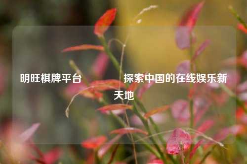 明旺棋牌平台🏅探索中国的在线娱乐新天地