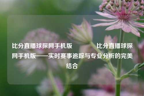 比分直播球探网手机版👍比分直播球探网手机版——实时赛事追踪与专业分析的完美结合