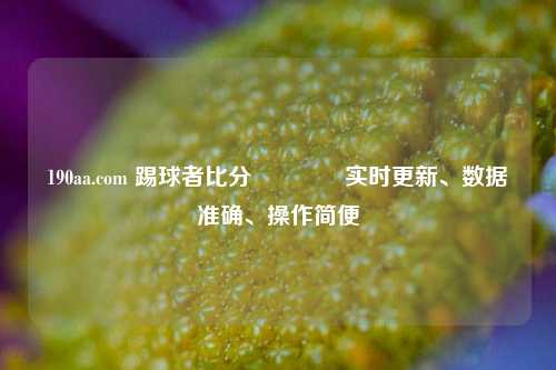 190aa.com 踢球者比分👈实时更新、数据准确、操作简便