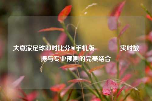 大赢家足球即时比分90手机版🥉实时数据与专业预测的完美结合