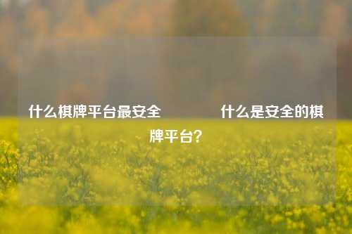 什么棋牌平台最安全🏆什么是安全的棋牌平台？