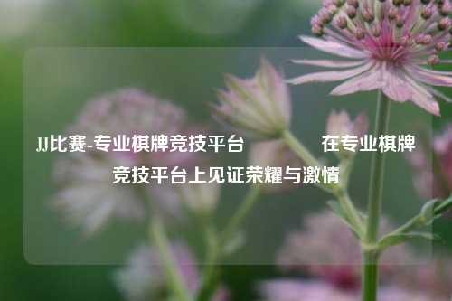 JJ比赛-专业棋牌竞技平台🥉在专业棋牌竞技平台上见证荣耀与激情
