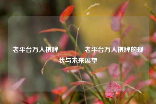 老平台万人棋牌🌈老平台万人棋牌的现状与未来展望