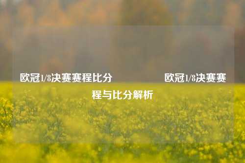 欧冠1/8决赛赛程比分🎖️欧冠1/8决赛赛程与比分解析