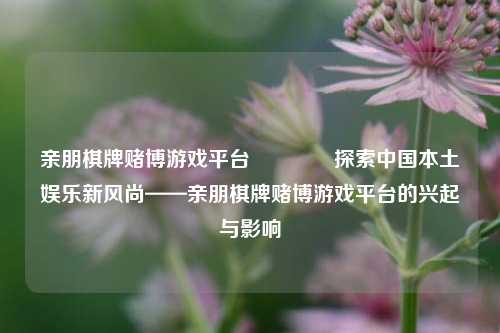 亲朋棋牌赌博游戏平台🥎探索中国本土娱乐新风尚——亲朋棋牌赌博游戏平台的兴起与影响