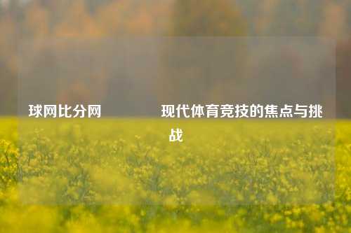 球网比分网👉现代体育竞技的焦点与挑战