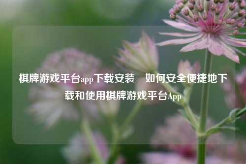 棋牌游戏平台app下载安装⚽如何安全便捷地下载和使用棋牌游戏平台App