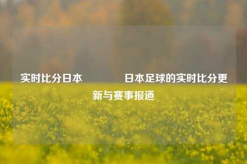 实时比分日本🏅日本足球的实时比分更新与赛事报道
