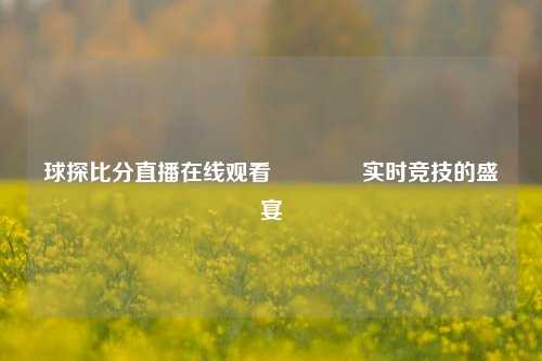 球探比分直播在线观看🌈实时竞技的盛宴