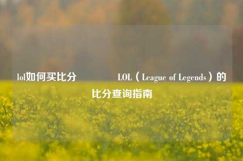 lol如何买比分🌈LOL（League of Legends）的比分查询指南