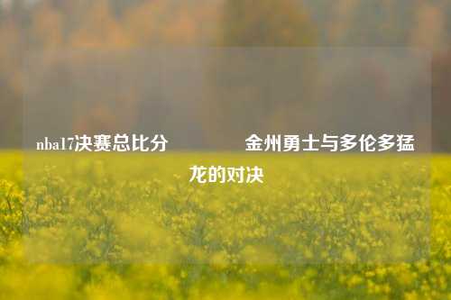 nba17决赛总比分🥉金州勇士与多伦多猛龙的对决