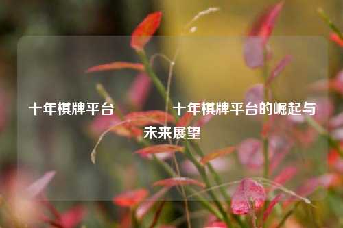 十年棋牌平台👈十年棋牌平台的崛起与未来展望