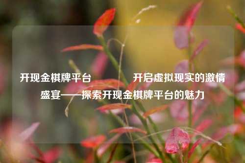 开现金棋牌平台🥇开启虚拟现实的激情盛宴——探索开现金棋牌平台的魅力
