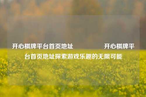 开心棋牌平台首页地址🎖️开心棋牌平台首页地址探索游戏乐趣的无限可能
