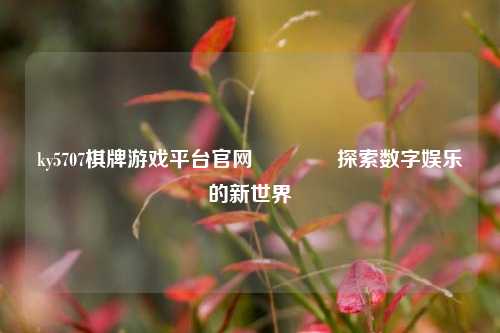 ky5707棋牌游戏平台官网🥎探索数字娱乐的新世界