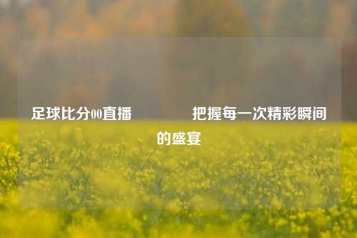 足球比分00直播👍把握每一次精彩瞬间的盛宴