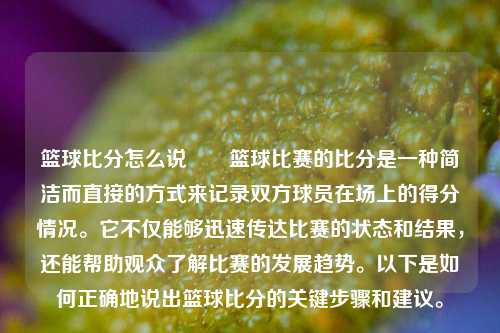 篮球比分怎么说✌️篮球比赛的比分是一种简洁而直接的方式来记录双方球员在场上的得分情况。它不仅能够迅速传达比赛的状态和结果，还能帮助观众了解比赛的发展趋势。以下是如何正确地说出篮球比分的关键步骤和建议。