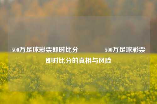 500万足球彩票即时比分🥉500万足球彩票即时比分的真相与风险