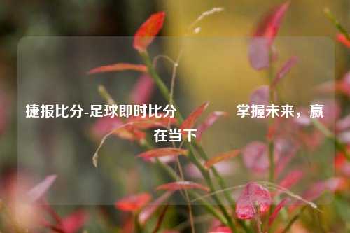 捷报比分-足球即时比分👍掌握未来，赢在当下