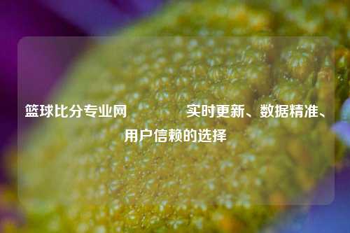 篮球比分专业网🏐实时更新、数据精准、用户信赖的选择