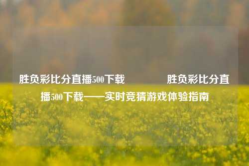 胜负彩比分直播500下载🏐胜负彩比分直播500下载——实时竞猜游戏体验指南