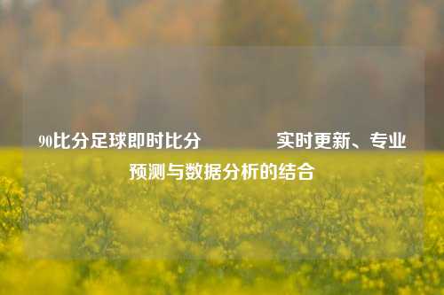90比分足球即时比分👉实时更新、专业预测与数据分析的结合