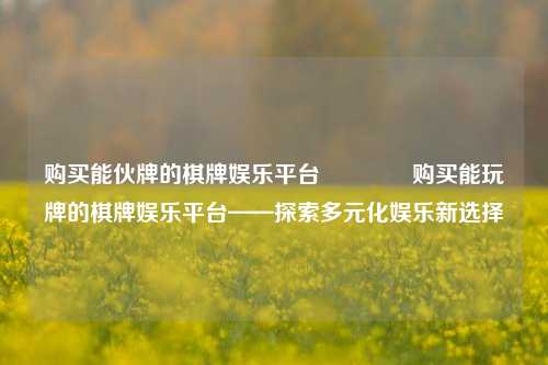 购买能伙牌的棋牌娱乐平台🌈购买能玩牌的棋牌娱乐平台——探索多元化娱乐新选择
