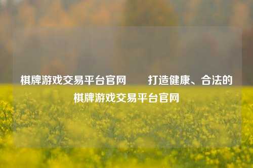 棋牌游戏交易平台官网✌️打造健康、合法的棋牌游戏交易平台官网