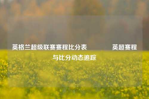 英格兰超级联赛赛程比分表👍英超赛程与比分动态追踪