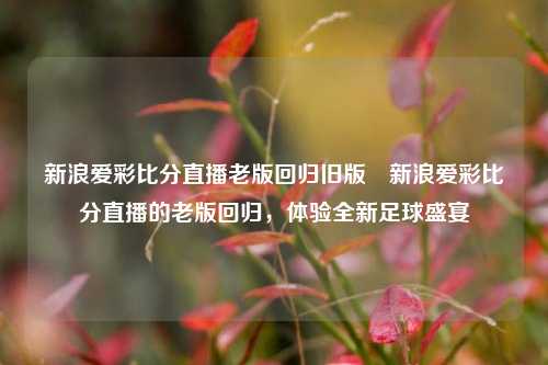 新浪爱彩比分直播老版回归旧版⚽新浪爱彩比分直播的老版回归，体验全新足球盛宴