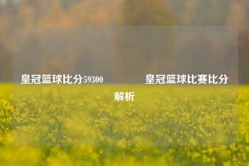 皇冠篮球比分59300👈皇冠篮球比赛比分解析