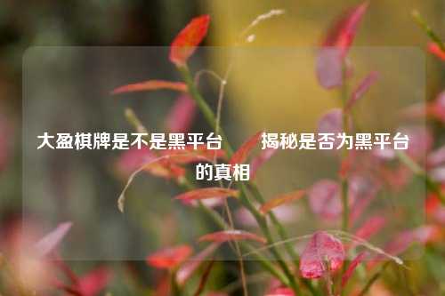 大盈棋牌是不是黑平台✌️揭秘是否为黑平台的真相