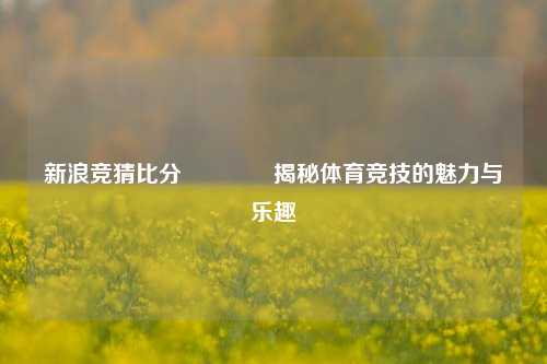 新浪竞猜比分👍揭秘体育竞技的魅力与乐趣