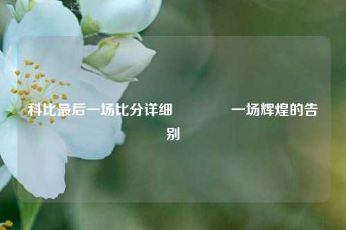 科比最后一场比分详细🥎一场辉煌的告别