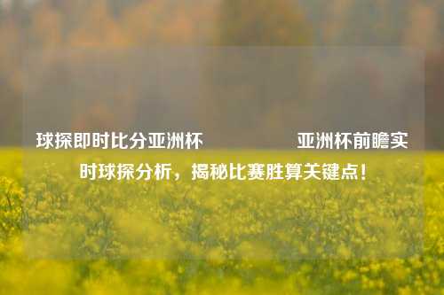 球探即时比分亚洲杯🎖️亚洲杯前瞻实时球探分析，揭秘比赛胜算关键点！