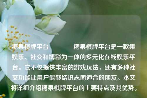 糖果棋牌平台👉糖果棋牌平台是一款集娱乐、社交和博彩为一体的多元化在线娱乐平台。它不仅提供丰富的游戏玩法，还有多种社交功能让用户能够结识志同道合的朋友。本文将详细介绍糖果棋牌平台的主要特点及其优势。