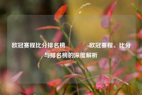 欧冠赛程比分排名榜🥇欧冠赛程、比分与排名榜的深度解析