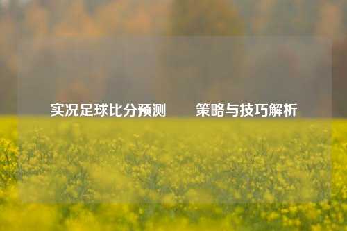 实况足球比分预测✌️策略与技巧解析