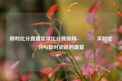 即时比分直播足球比分现场网🥉实时比分与即时资讯的盛宴