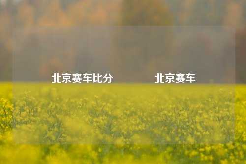北京赛车比分🏆北京赛车