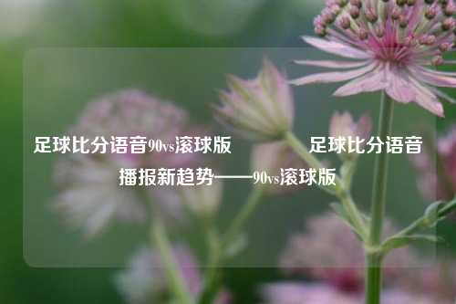 足球比分语音90vs滚球版🏅足球比分语音播报新趋势——90vs滚球版