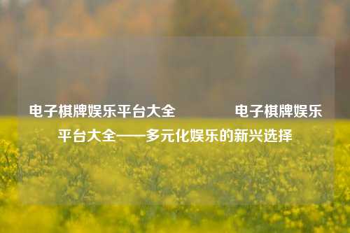 电子棋牌娱乐平台大全🏀电子棋牌娱乐平台大全——多元化娱乐的新兴选择