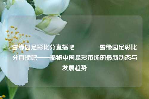 雪缘园足彩比分直播吧👍雪缘园足彩比分直播吧——揭秘中国足彩市场的最新动态与发展趋势