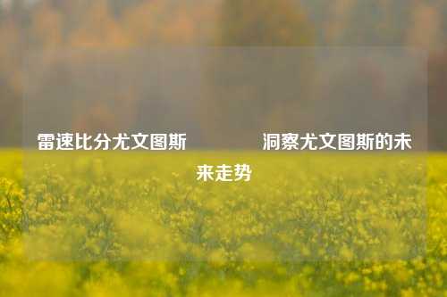 雷速比分尤文图斯🥉洞察尤文图斯的未来走势