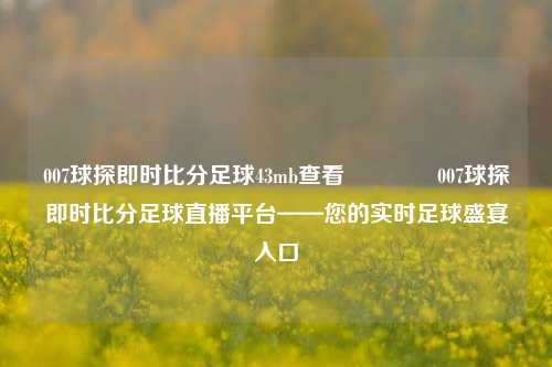 007球探即时比分足球43mb查看🏅007球探即时比分足球直播平台——您的实时足球盛宴入口