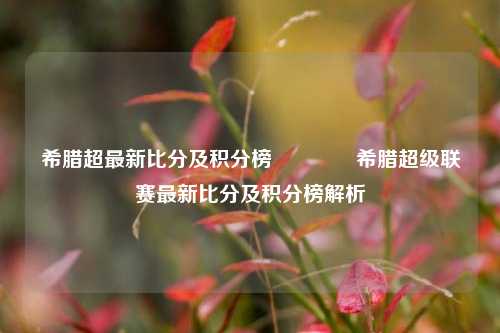 希腊超最新比分及积分榜👍希腊超级联赛最新比分及积分榜解析
