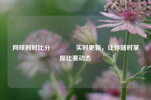 网球时时比分🥎实时更新，让你随时掌握比赛动态