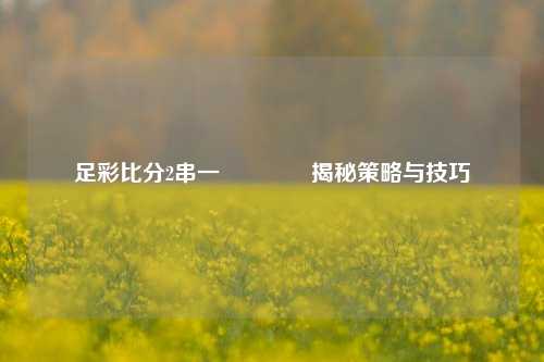 足彩比分2串一🏐揭秘策略与技巧