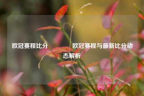 欧冠赛程比分🌈欧冠赛程与最新比分动态解析