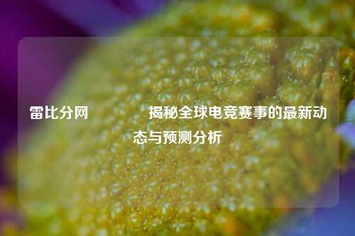 雷比分网🥈揭秘全球电竞赛事的最新动态与预测分析